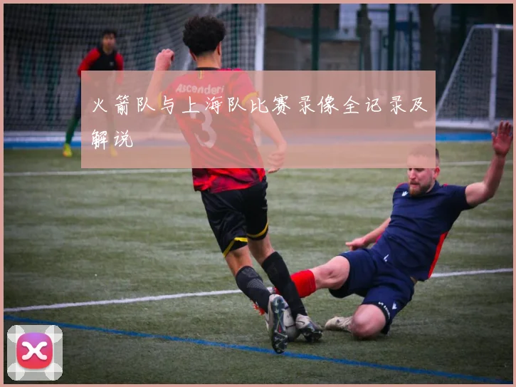 火箭队与上海队比赛录像全记录及解说