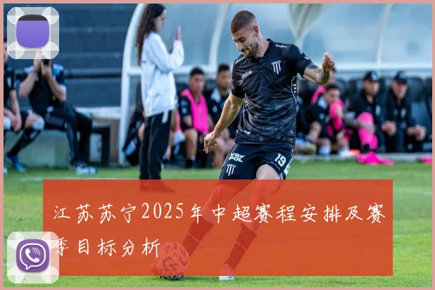 江苏苏宁2025年中超赛程安排及赛季目标分析