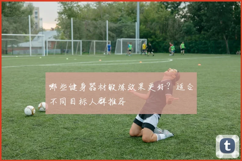 哪些健身器材锻炼效果更好?适合不同目标人群推荐