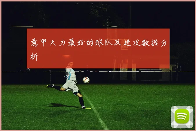 意甲火力最好的球队及进攻数据分析