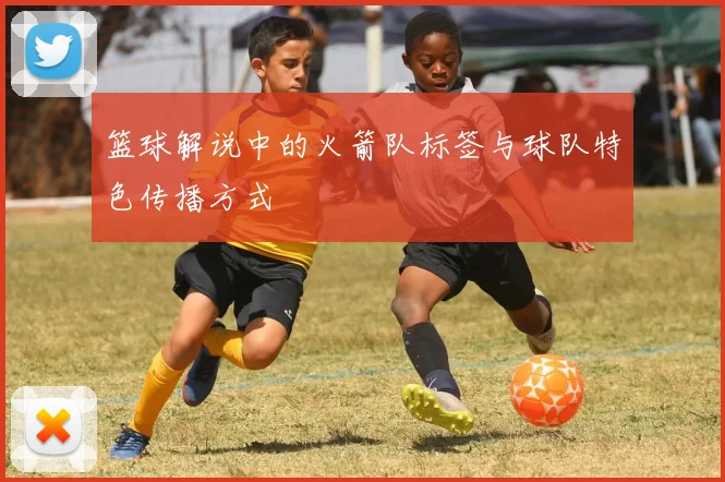 篮球解说中的火箭队标签与球队特色传播方式