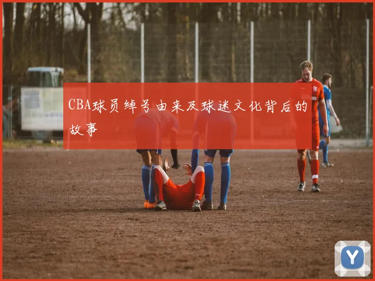 CBA球员绰号由来及球迷文化背后的故事