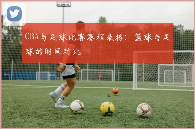 CBA与足球比赛赛程表格：篮球与足球的时间对比
