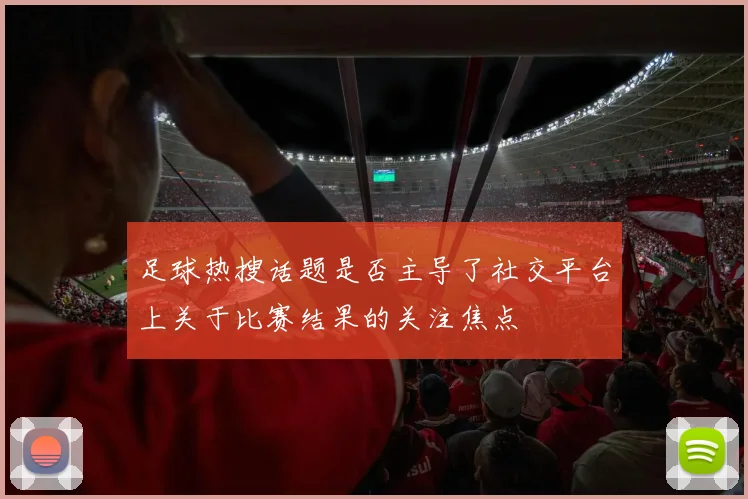 足球热搜话题是否主导了社交平台上关于比赛结果的关注焦点