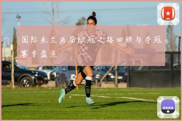 国际米兰历届欧冠之路回顾与夺冠赛季盘点