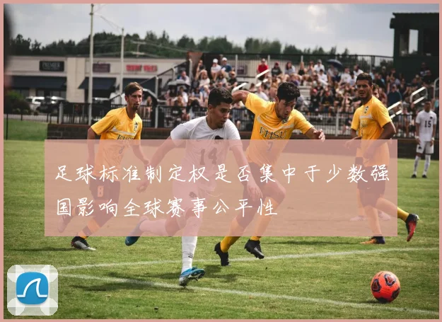 足球标准制定权是否集中于少数强国影响全球赛事公平性