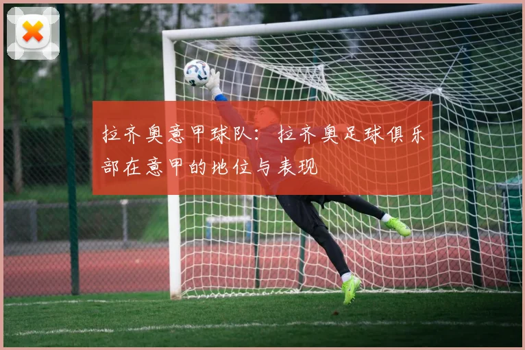 拉齐奥意甲球队：拉齐奥足球俱乐部在意甲的地位与表现