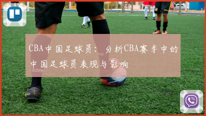 CBA中国足球员:分析CBA赛季中的中国足球员表现与影响