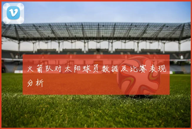 火箭队对太阳球员数据及比赛表现分析