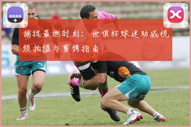 捕捉最燃时刻：世俱杯球迷助威视频拍摄与剪辑指南