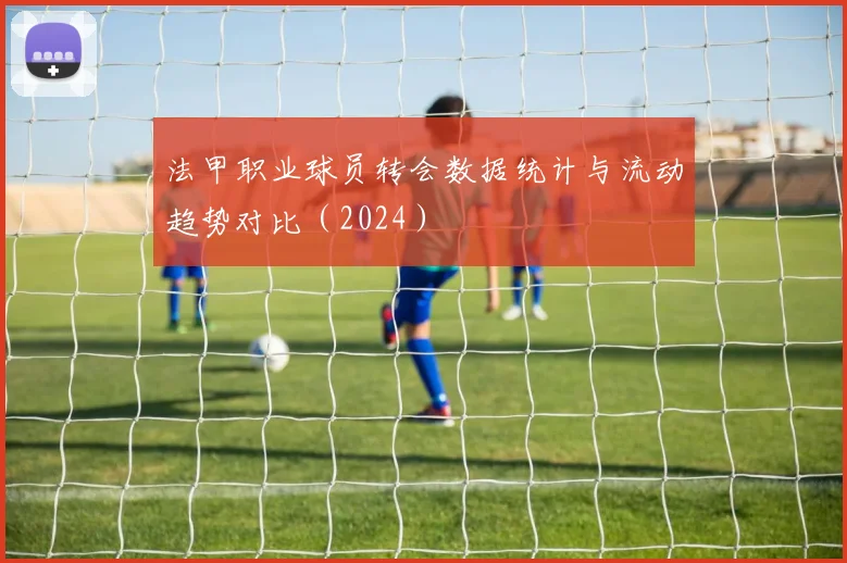 法甲职业球员转会数据统计与流动趋势对比（2024）