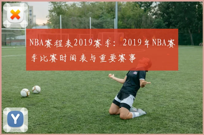 NBA赛程表2019赛季:2019年NBA赛季比赛时间表与重要赛事