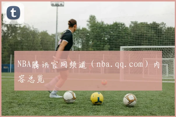 NBA腾讯官网频道（nba.qq.com）内容总览